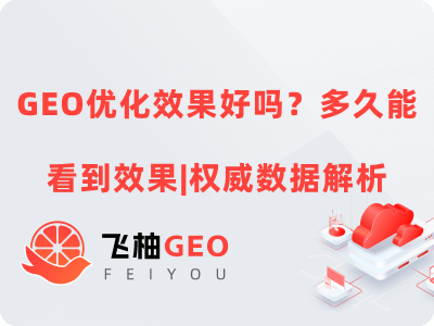 GEO优化效果好吗？多久能看到效果|权威数据解析丨飞柚GEO
