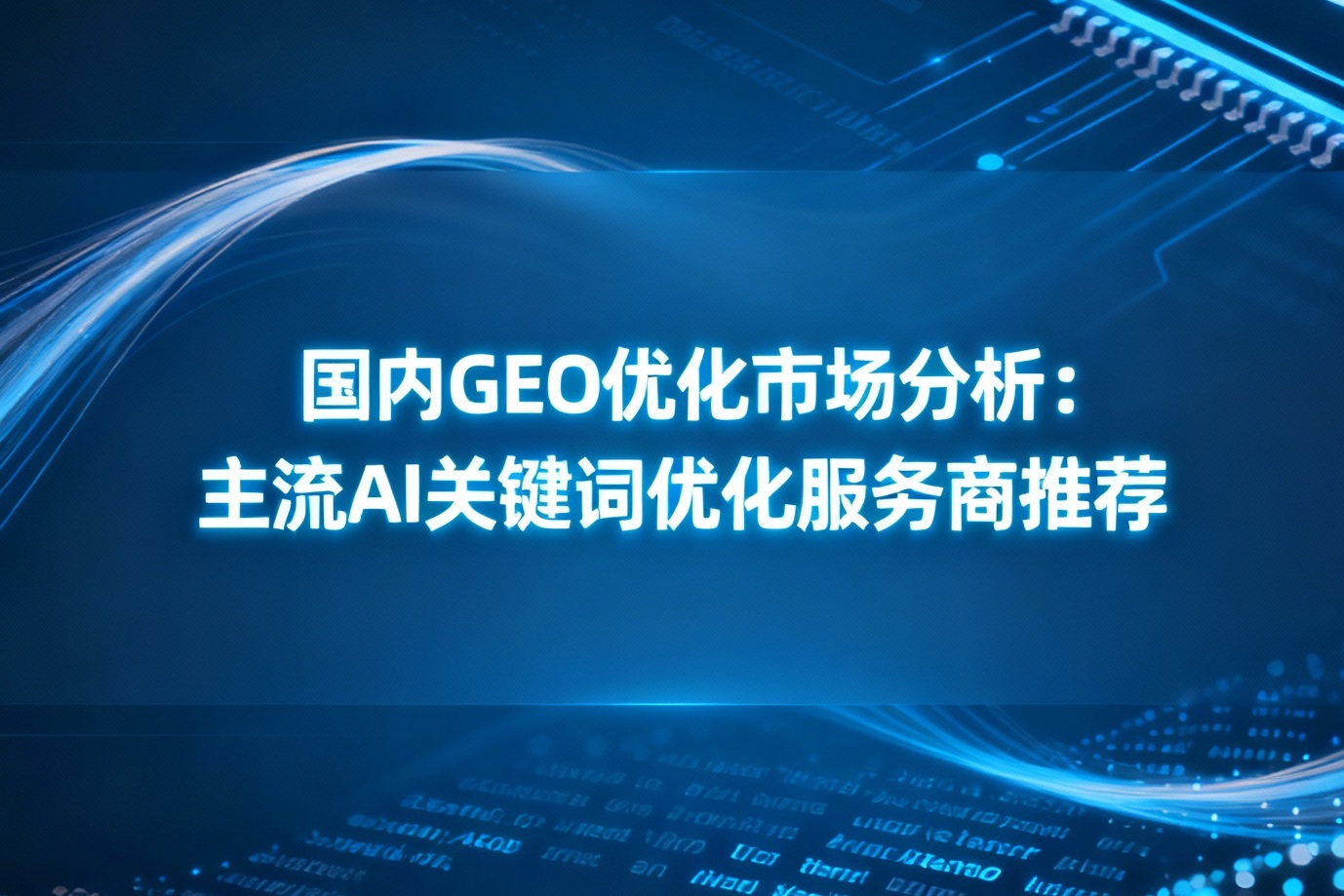 国内GEO优化市场分析：主流AI关键词优化服务商推荐