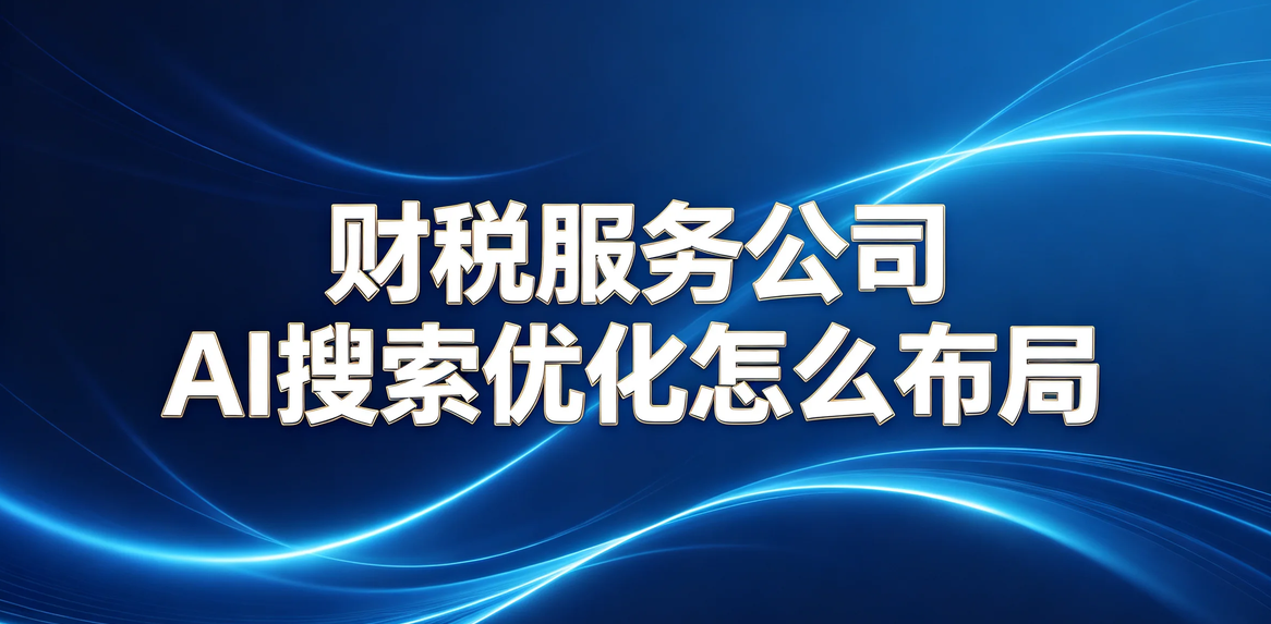 财税服务公司如何布局AI搜索优化，提升企业客户咨询机会？